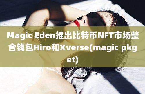 Magic Eden推出比特币NFT市场整合钱包Hiro和Xverse(magic pkget)