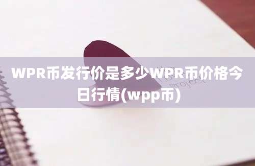 WPR币发行价是多少WPR币价格今日行情(wpp币)