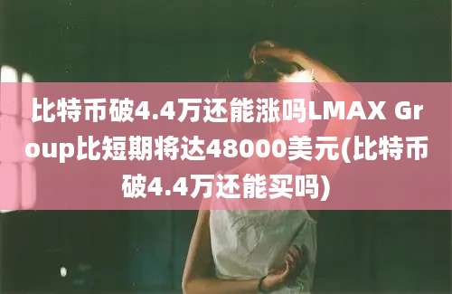 比特币破4.4万还能涨吗LMAX Group比短期将达48000美元(比特币破4.4万还能买吗)