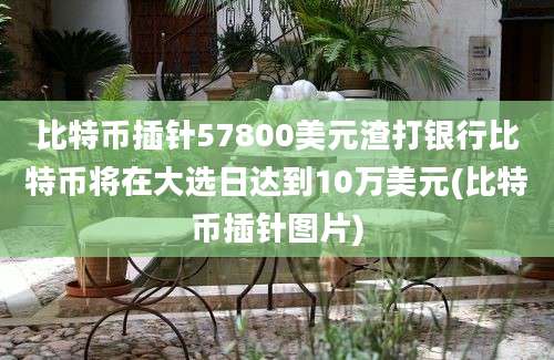 比特币插针57800美元渣打银行比特币将在大选日达到10万美元(比特币插针图片)