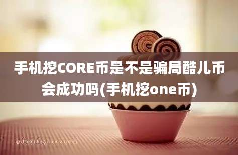 手机挖CORE币是不是骗局酷儿币会成功吗(手机挖one币)