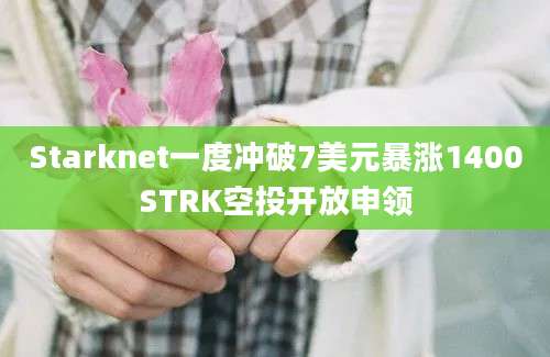 Starknet一度冲破7美元暴涨1400STRK空投开放申领