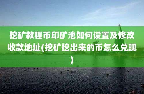 挖矿教程币印矿池如何设置及修改收款地址(挖矿挖出来的币怎么兑现)