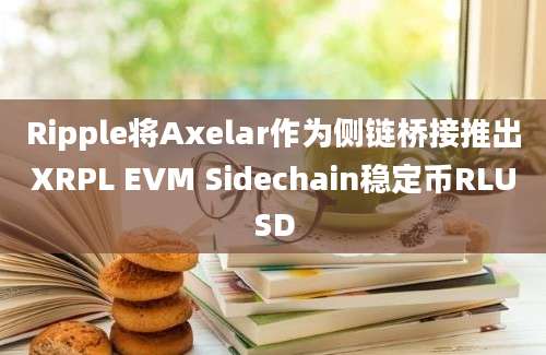 Ripple将Axelar作为侧链桥接推出XRPL EVM Sidechain稳定币RLUSD