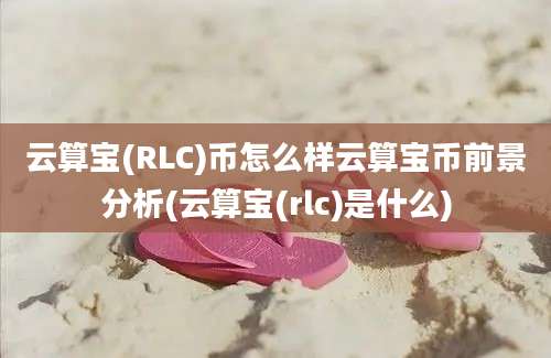 云算宝(RLC)币怎么样云算宝币前景分析(云算宝(rlc)是什么)