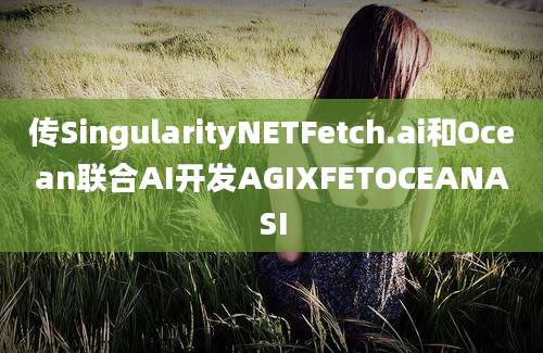 传SingularityNETFetch.ai和Ocean联合AI开发AGIXFETOCEANASI