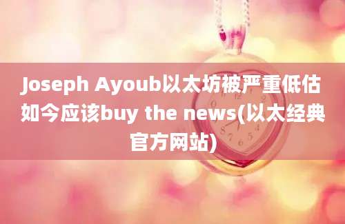 Joseph Ayoub以太坊被严重低估如今应该buy the news(以太经典官方网站)