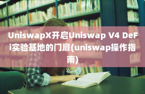 UniswapX开启Uniswap V4 DeFi实验基地的门扉(uniswap操作指南)