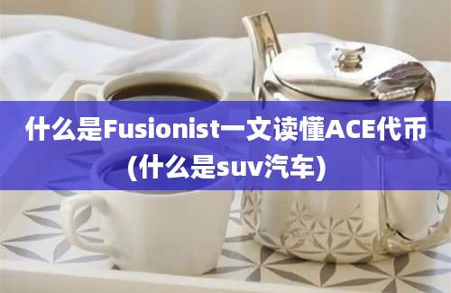 什么是Fusionist一文读懂ACE代币(什么是suv汽车)