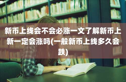 新币上线会不会必涨一文了解新币上新一定会涨吗(一般新币上线多久会跌)