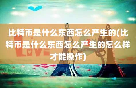 比特币是什么东西怎么产生的(比特币是什么东西怎么产生的怎么样才能操作)