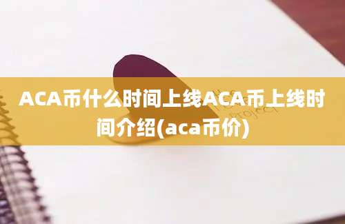 ACA币什么时间上线ACA币上线时间介绍(aca币价)