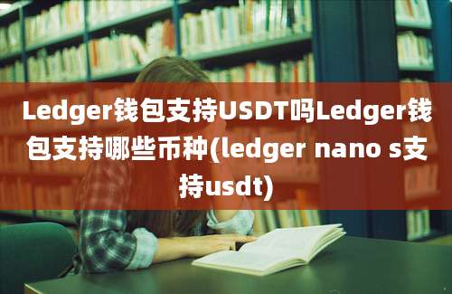 Ledger钱包支持USDT吗Ledger钱包支持哪些币种(ledger nano s支持usdt)