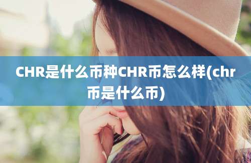 CHR是什么币种CHR币怎么样(chr币是什么币)