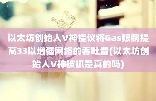 以太坊创始人V神提议将Gas限制提高33以增强网络的吞吐量(以太坊创始人V神被抓是真的吗)