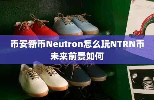 币安新币Neutron怎么玩NTRN币未来前景如何