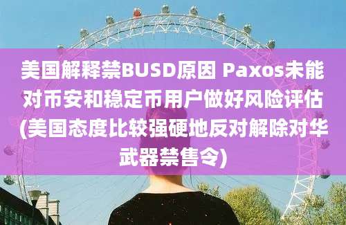 美国解释禁BUSD原因 Paxos未能对币安和稳定币用户做好风险评估(美国态度比较强硬地反对解除对华武器禁售令)