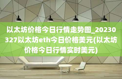 以太坊价格今日行情走势图_20230327以太坊eth今日价格美元(以太坊价格今日行情实时美元)