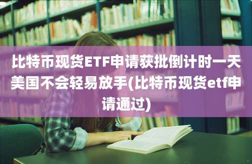 比特币现货ETF申请获批倒计时一天美国不会轻易放手(比特币现货etf申请通过)