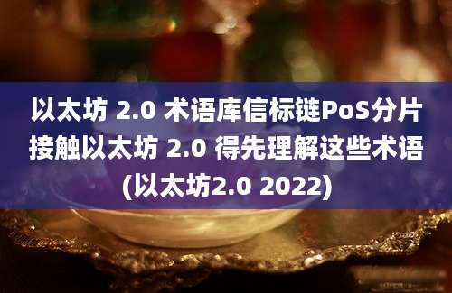 以太坊 2.0 术语库信标链PoS分片接触以太坊 2.0 得先理解这些术语(以太坊2.0 2022)