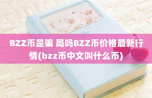 BZZ币是骗 局吗BZZ币价格最新行情(bzz币中文叫什么币)