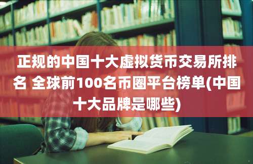 正规的中国十大虚拟货币交易所排名 全球前100名币圈平台榜单(中国十大品牌是哪些)