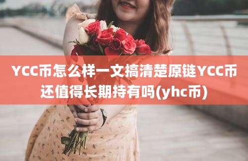 YCC币怎么样一文搞清楚原链YCC币还值得长期持有吗(yhc币)