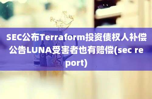 SEC公布Terraform投资债权人补偿公告LUNA受害者也有赔偿(sec report)