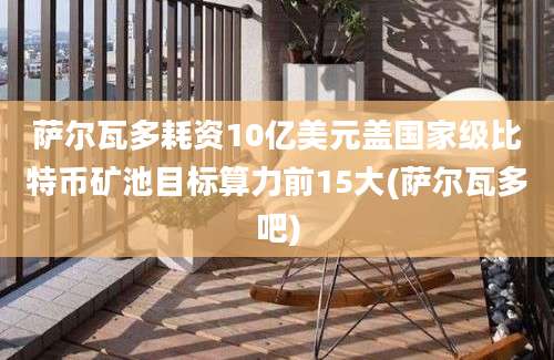 萨尔瓦多耗资10亿美元盖国家级比特币矿池目标算力前15大(萨尔瓦多吧)