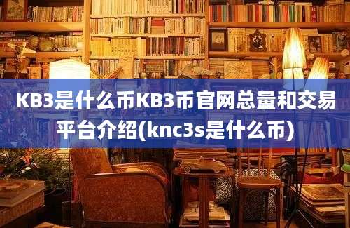 KB3是什么币KB3币官网总量和交易平台介绍(knc3s是什么币)