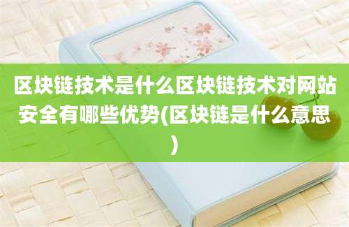 区块链技术是什么区块链技术对网站安全有哪些优势(区块链是什么意思)