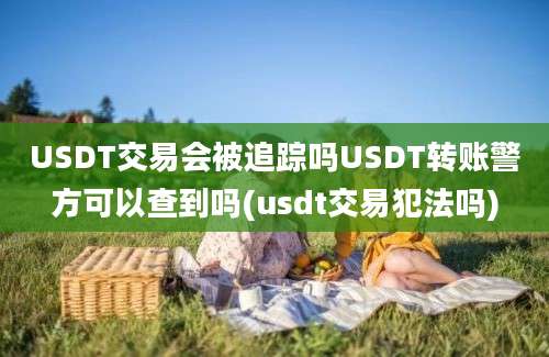 USDT交易会被追踪吗USDT转账警方可以查到吗(usdt交易犯法吗)