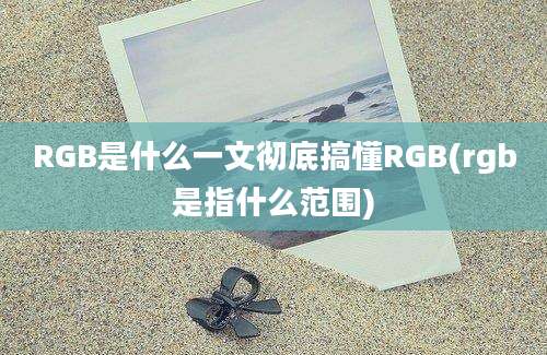 RGB是什么一文彻底搞懂RGB(rgb是指什么范围)