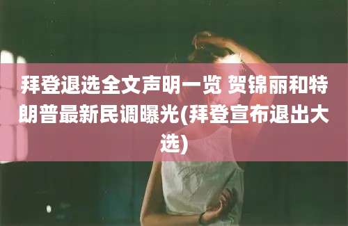 拜登退选全文声明一览 贺锦丽和特朗普最新民调曝光(拜登宣布退出大选)