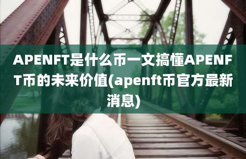 APENFT是什么币一文搞懂APENFT币的未来价值(apenft币官方最新消息)