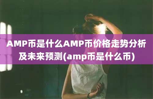 AMP币是什么AMP币价格走势分析及未来预测(amp币是什么币)