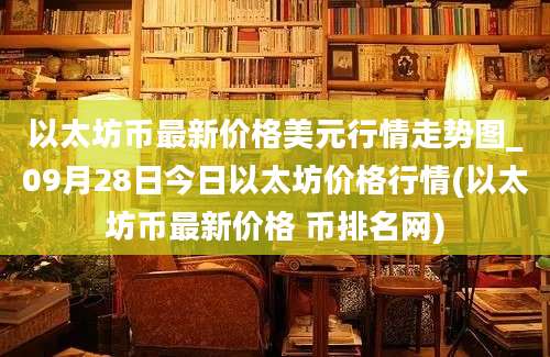 以太坊币最新价格美元行情走势图_09月28日今日以太坊价格行情(以太坊币最新价格 币排名网)