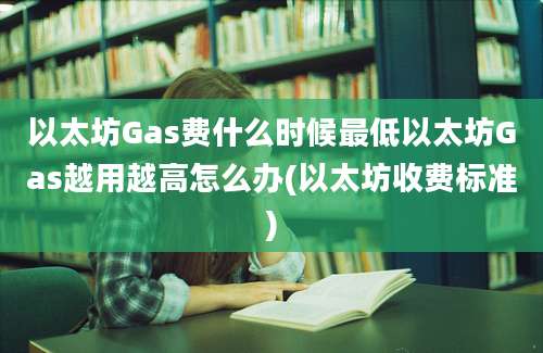 以太坊Gas费什么时候最低以太坊Gas越用越高怎么办(以太坊收费标准)