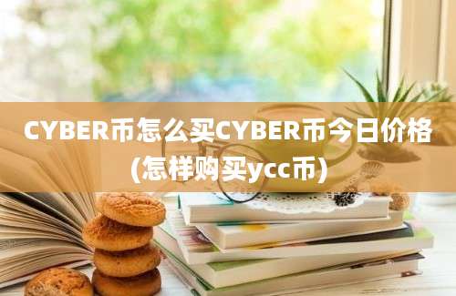 CYBER币怎么买CYBER币今日价格(怎样购买ycc币)