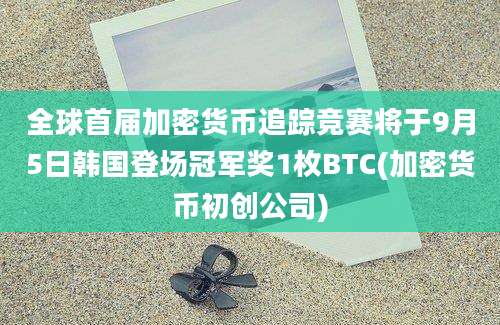 全球首届加密货币追踪竞赛将于9月5日韩国登场冠军奖1枚BTC(加密货币初创公司)