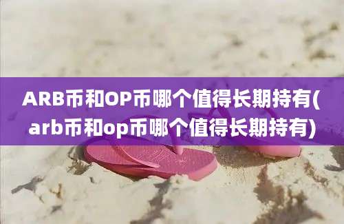 ARB币和OP币哪个值得长期持有(arb币和op币哪个值得长期持有)