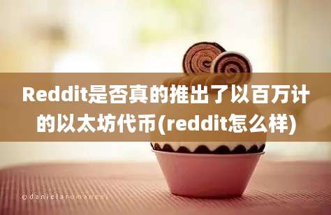 Reddit是否真的推出了以百万计的以太坊代币(reddit怎么样)