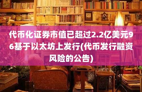 代币化证券市值已超过2.2亿美元96基于以太坊上发行(代币发行融资风险的公告)