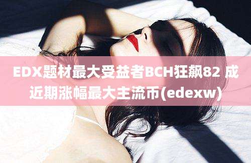 EDX题材最大受益者BCH狂飙82 成近期涨幅最大主流币(edexw)