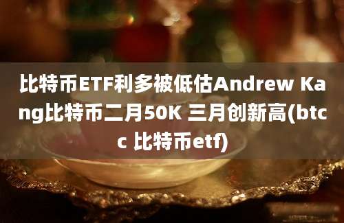 比特币ETF利多被低估Andrew Kang比特币二月50K 三月创新高(btcc 比特币etf)