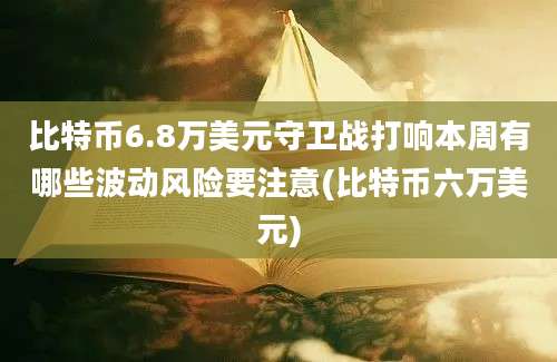 比特币6.8万美元守卫战打响本周有哪些波动风险要注意(比特币六万美元)