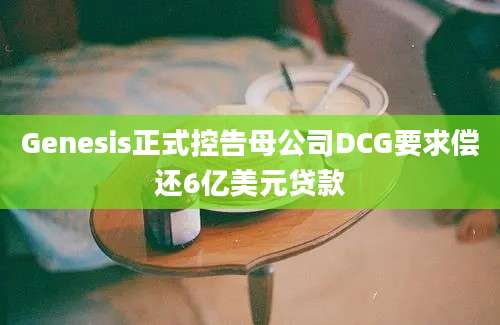 Genesis正式控告母公司DCG要求偿还6亿美元贷款