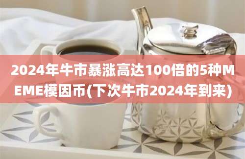 2024年牛市暴涨高达100倍的5种MEME模因币(下次牛市2024年到来)