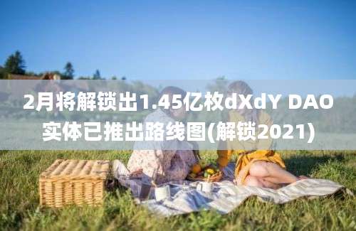 2月将解锁出1.45亿枚dXdY DAO实体已推出路线图(解锁2021)