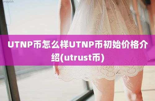 UTNP币怎么样UTNP币初始价格介绍(utrust币)